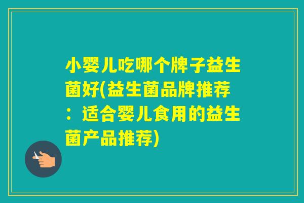 小婴儿吃哪个牌子益生菌好(益生菌品牌推荐:适合婴儿食用的益生菌产品推荐) 小婴儿吃哪个牌子益生菌好(益生菌品牌推荐:适合婴儿食用的益生菌产品推荐)