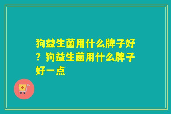 狗益生菌用什么牌子好？狗益生菌用什么牌子好一点