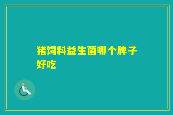 猪饲料益生菌哪个牌子好吃 猪饲料益生菌哪个牌子好吃