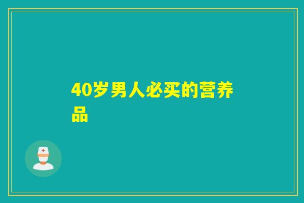 40岁男人必买的营养品 40岁男人必买的营养品