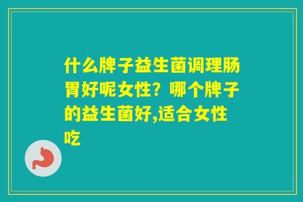 什么牌子益生菌调理肠胃好呢女性?哪个牌子的益生菌好,适合女性吃 什么牌子益生菌调理肠胃好呢女性?哪个牌子的益生菌好,适合女性吃