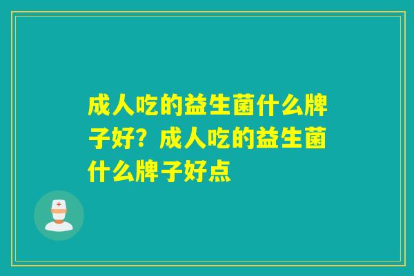 成人吃的益生菌什么牌子好?成人吃的益生菌什么牌子好点 成人吃的益生菌什么牌子好?成人吃的益生菌什么牌子好点