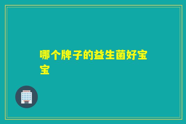 哪个牌子的益生菌好宝宝 哪个牌子的益生菌好宝宝