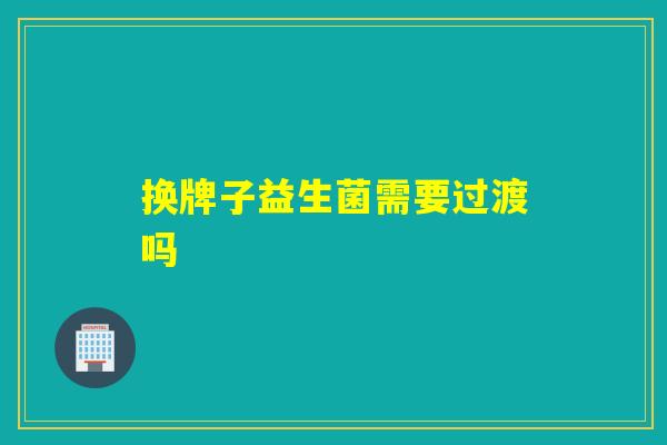 换牌子益生菌需要过渡吗 换牌子益生菌需要过渡吗