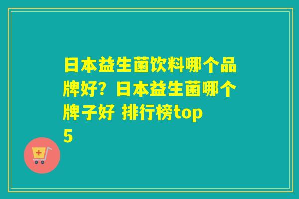 日本益生菌饮料哪个品牌好？日本益生菌哪个牌子好 排行榜top5