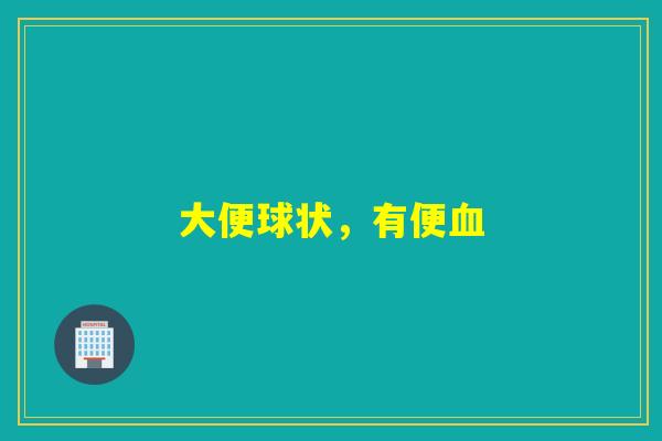 大便球状,有便 大便球状,有便