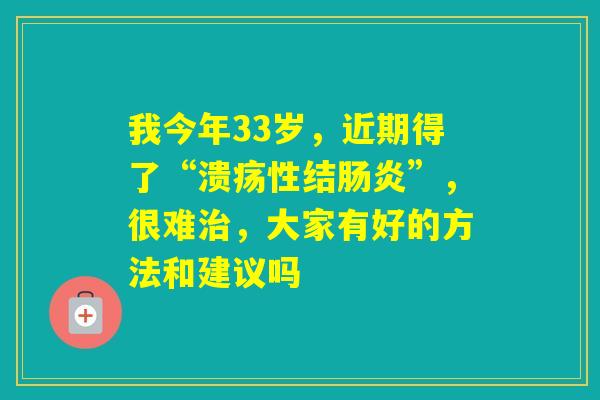 我今年33岁，近期得了“溃疡性结”，很难，大家有好的方法和建议吗