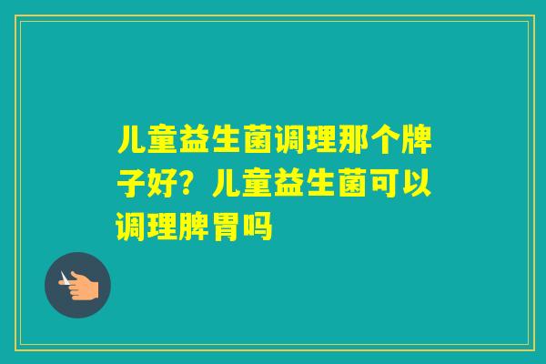 儿童益生菌调理那个牌子好?儿童益生菌可以调理脾胃吗 儿童益生菌调理那个牌子好?儿童益生菌可以调理脾胃吗
