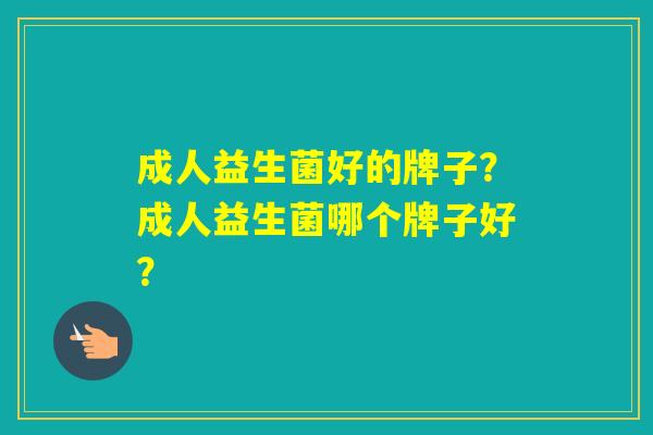 成人益生菌好的牌子?成人益生菌哪个牌子好? 成人益生菌好的牌子?成人益生菌哪个牌子好?
