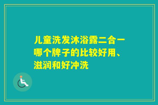 儿童洗发沐浴露二合一哪个牌子的比较好用、滋润和好冲洗 儿童洗发沐浴露二合一哪个牌子的比较好用、滋润和好冲洗