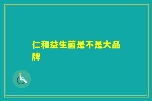 仁和益生菌是不是大品牌 仁和益生菌是不是大品牌