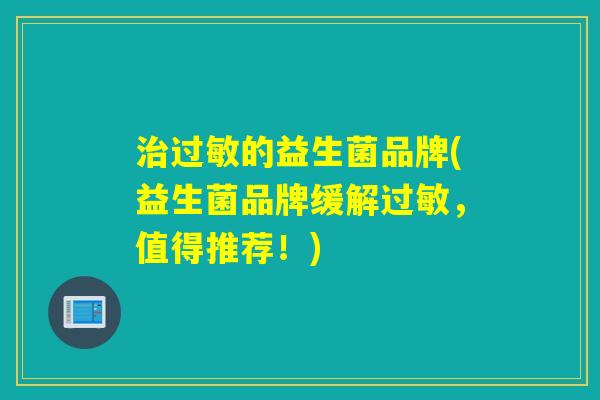 的益生菌品牌(益生菌品牌缓解,值得推荐!) 的益生菌品牌(益生菌品牌缓解,值得推荐!)