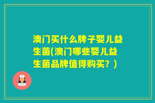澳门买什么牌子婴儿益生菌(澳门哪些婴儿益生菌品牌值得购买?) 澳门买什么牌子婴儿益生菌(澳门哪些婴儿益生菌品牌值得购买?)