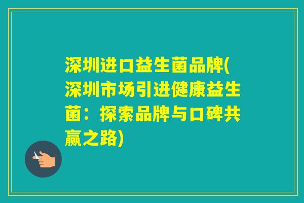 深圳进口益生菌品牌(深圳市场引进健康益生菌：探索品牌与口碑共赢之路)