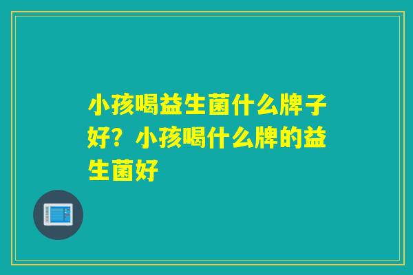小孩喝益生菌什么牌子好？小孩喝什么牌的益生菌好