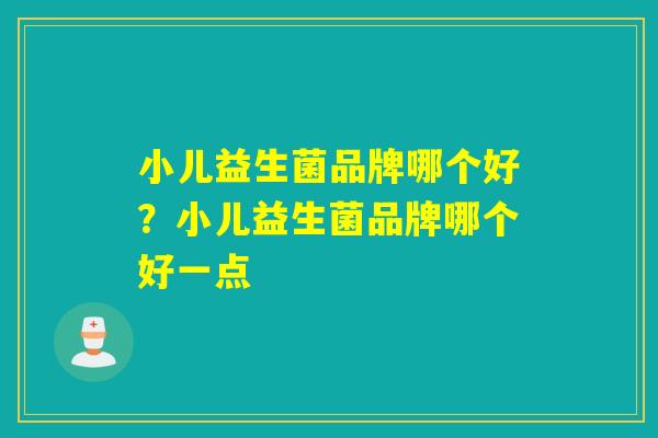 小儿益生菌品牌哪个好?小儿益生菌品牌哪个好一点 小儿益生菌品牌哪个好?小儿益生菌品牌哪个好一点