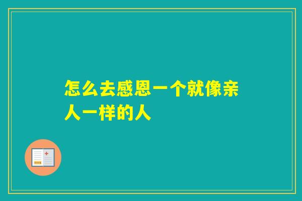 怎么去感恩一个就像亲人一样的人 怎么去感恩一个就像亲人一样的人