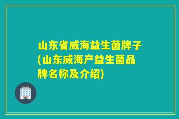 山东省威海益生菌牌子(山东威海产益生菌品牌名称及介绍)