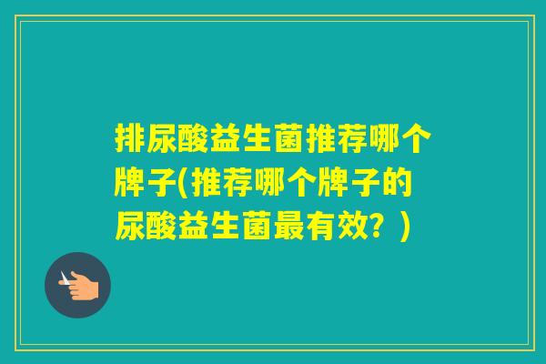 排尿酸益生菌推荐哪个牌子(推荐哪个牌子的尿酸益生菌有效？)
