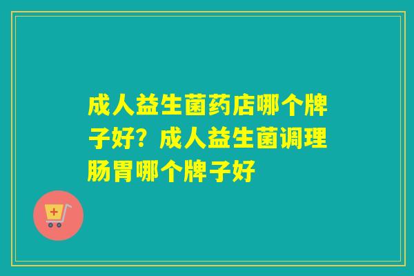 成人益生菌药店哪个牌子好?成人益生菌调理肠胃哪个牌子好 成人益生菌药店哪个牌子好?成人益生菌调理肠胃哪个牌子好