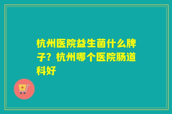 杭州医院益生菌什么牌子?杭州哪个医院肠道科好 杭州医院益生菌什么牌子?杭州哪个医院肠道科好