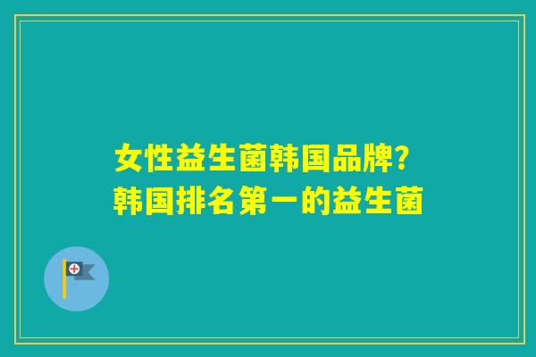 女性益生菌韩国品牌?韩国排名第一的益生菌 女性益生菌韩国品牌?韩国排名第一的益生菌