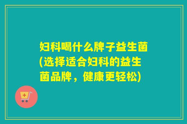 喝什么牌子益生菌(选择适合的益生菌品牌，健康更轻松)