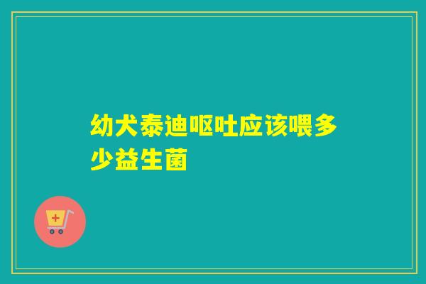 幼犬泰迪应该喂多少益生菌