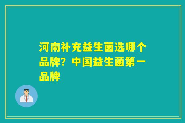 河南补充益生菌选哪个品牌?中国益生菌第一品牌 河南补充益生菌选哪个品牌?中国益生菌第一品牌