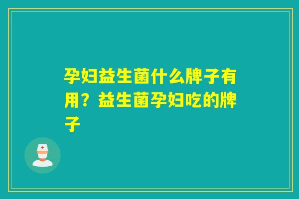 孕妇益生菌什么牌子有用？益生菌孕妇吃的牌子
