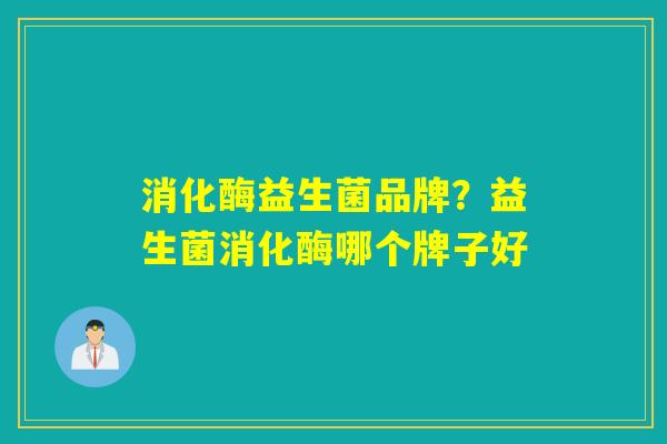 消化酶益生菌品牌?益生菌消化酶哪个牌子好 消化酶益生菌品牌?益生菌消化酶哪个牌子好