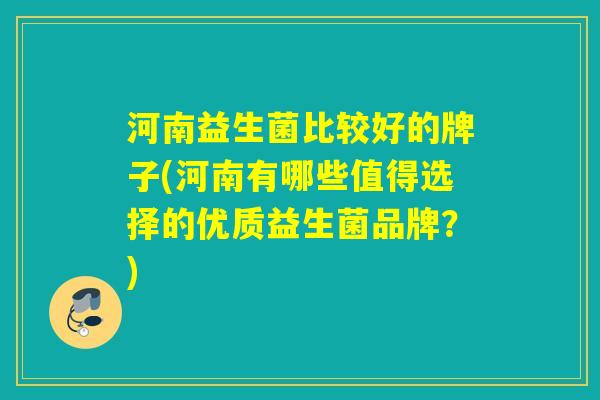 河南益生菌比较好的牌子(河南有哪些值得选择的优质益生菌品牌?) 河南益生菌比较好的牌子(河南有哪些值得选择的优质益生菌品牌?)