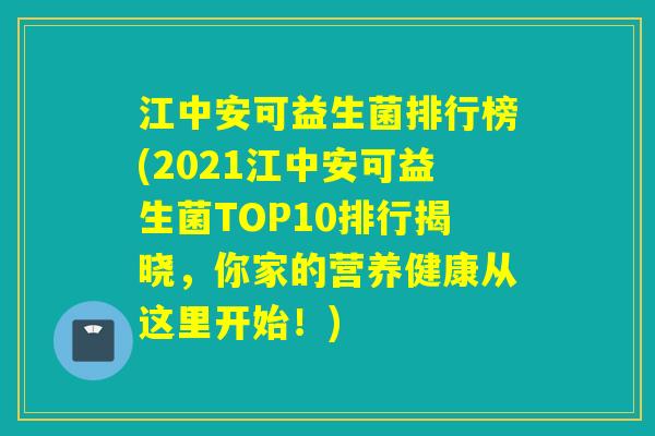江中安可益生菌排行榜(2021江中安可益生菌TOP10排行揭晓，你家的营养健康从这里开始！)