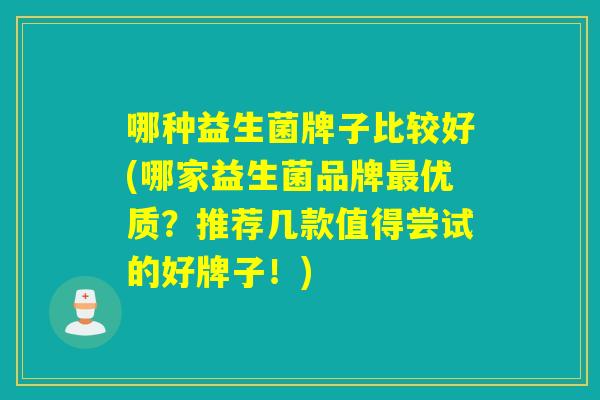 哪种益生菌牌子比较好(哪家益生菌品牌优质?推荐几款值得尝试的好牌子!) 哪种益生菌牌子比较好(哪家益生菌品牌优质?推荐几款值得尝试的好牌子!)