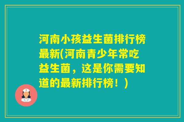 河南小孩益生菌排行榜新(河南青少年常吃益生菌,这是你需要知道的新排行榜!) 河南小孩益生菌排行榜新(河南青少年常吃益生菌,这是你需要知道的新排行榜!)