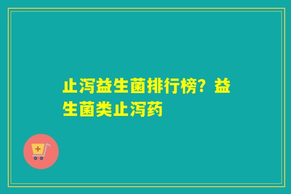 止泻益生菌排行榜？益生菌类止泻药