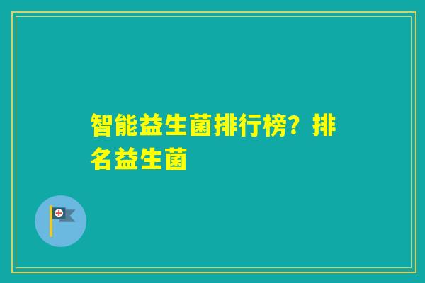 智能益生菌排行榜?排名益生菌 智能益生菌排行榜?排名益生菌
