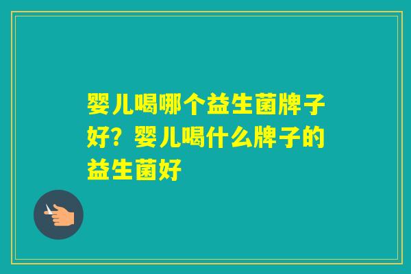 婴儿喝哪个益生菌牌子好?婴儿喝什么牌子的益生菌好 婴儿喝哪个益生菌牌子好?婴儿喝什么牌子的益生菌好