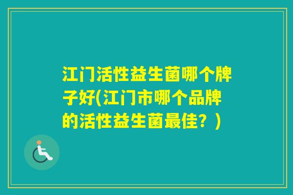 江门活性益生菌哪个牌子好(江门市哪个品牌的活性益生菌佳?) 江门活性益生菌哪个牌子好(江门市哪个品牌的活性益生菌佳?)