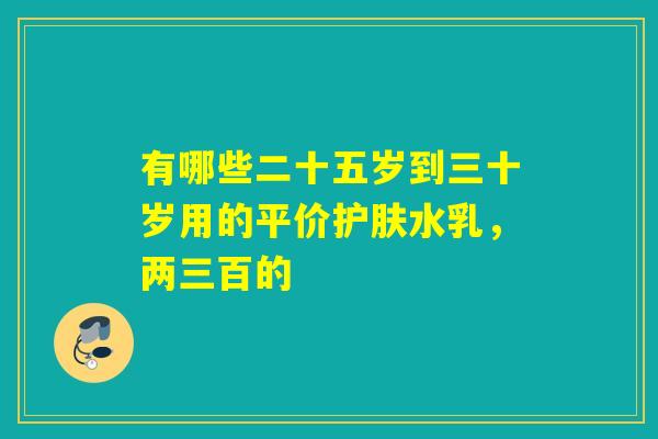 有哪些二十五岁到三十岁用的平价护肤水乳,两三百的 有哪些二十五岁到三十岁用的平价护肤水乳,两三百的