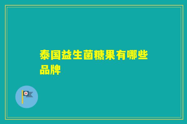 泰国益生菌糖果有哪些品牌 泰国益生菌糖果有哪些品牌