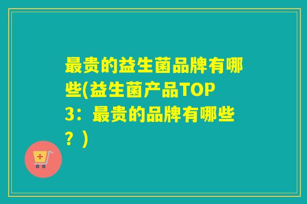 贵的益生菌品牌有哪些(益生菌产品TOP3:贵的品牌有哪些?) 贵的益生菌品牌有哪些(益生菌产品TOP3:贵的品牌有哪些?)