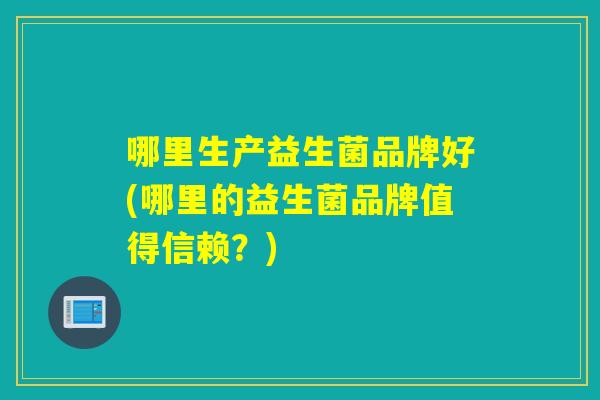 哪里生产益生菌品牌好(哪里的益生菌品牌值得信赖?) 哪里生产益生菌品牌好(哪里的益生菌品牌值得信赖?)