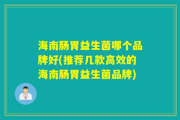 海南肠胃益生菌哪个品牌好(推荐几款高效的海南肠胃益生菌品牌) 海南肠胃益生菌哪个品牌好(推荐几款高效的海南肠胃益生菌品牌)