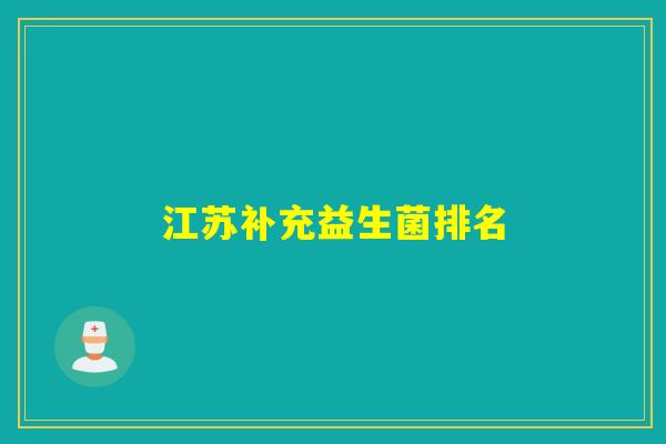 江苏补充益生菌排名 江苏补充益生菌排名