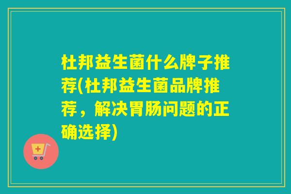 杜邦益生菌什么牌子推荐(杜邦益生菌品牌推荐,解决问题的正确选择) 杜邦益生菌什么牌子推荐(杜邦益生菌品牌推荐,解决问题的正确选择)