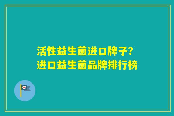 活性益生菌进口牌子?进口益生菌品牌排行榜 活性益生菌进口牌子?进口益生菌品牌排行榜