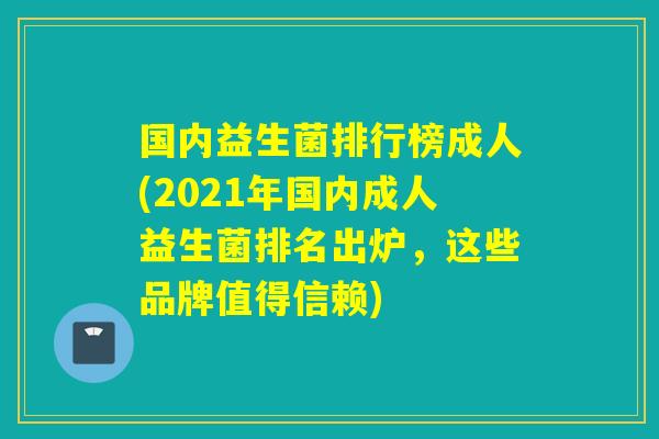 国内益生菌排行榜成人(2021年国内成人益生菌排名出炉,这些品牌值得信赖) 国内益生菌排行榜成人(2021年国内成人益生菌排名出炉,这些品牌值得信赖)