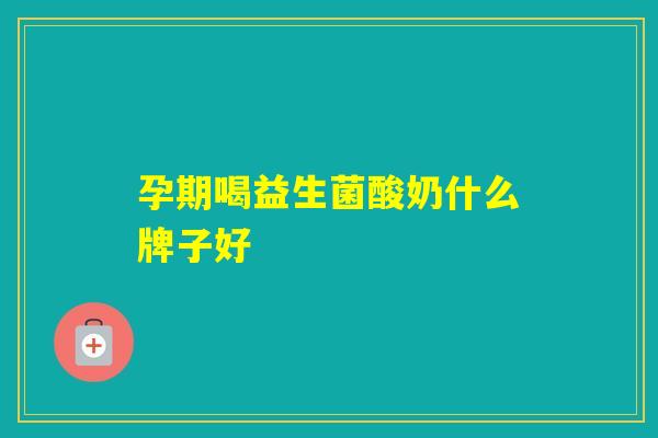 孕期喝益生菌酸奶什么牌子好 孕期喝益生菌酸奶什么牌子好