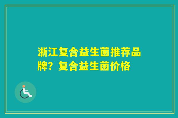 浙江复合益生菌推荐品牌？复合益生菌价格